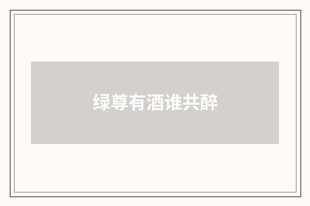 绿尊有酒谁共醉