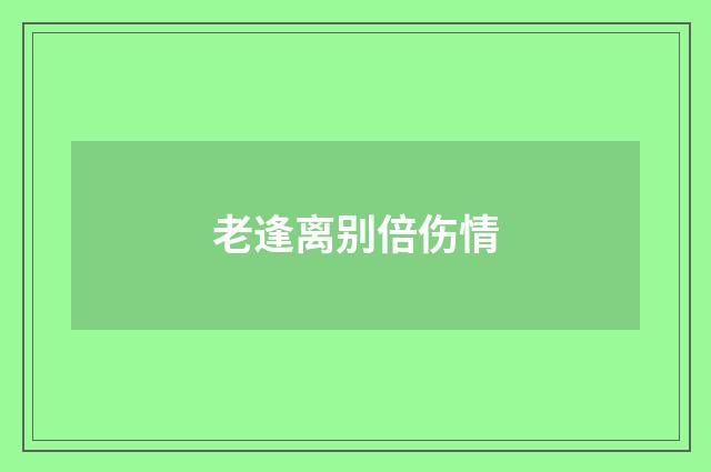 老逢离别倍伤情