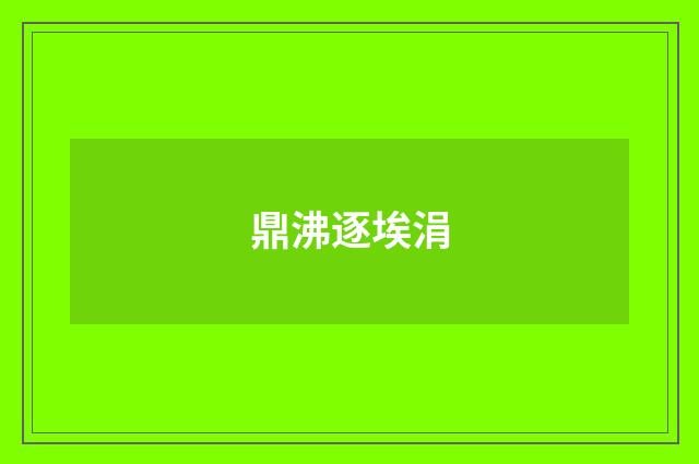 鼎沸逐埃涓