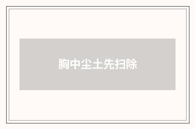 胸中尘土先扫除