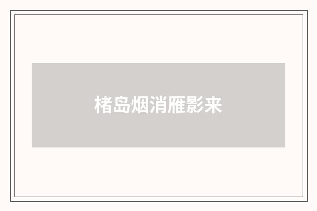 楮岛烟消雁影来