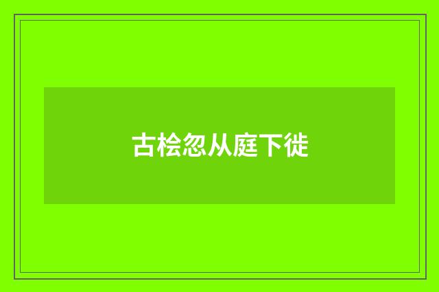 古桧忽从庭下徙