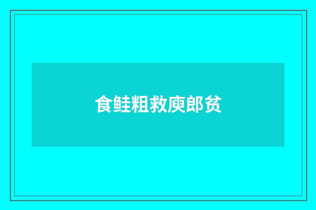 食鲑粗救庾郎贫