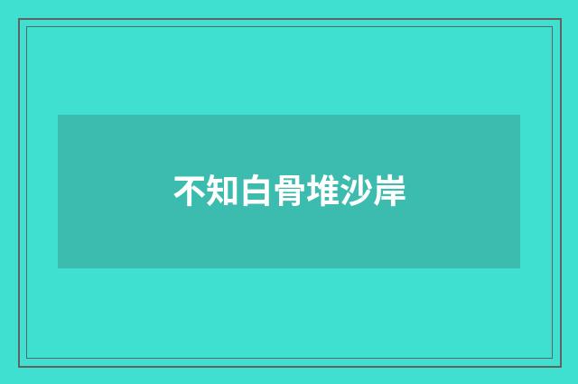 不知白骨堆沙岸