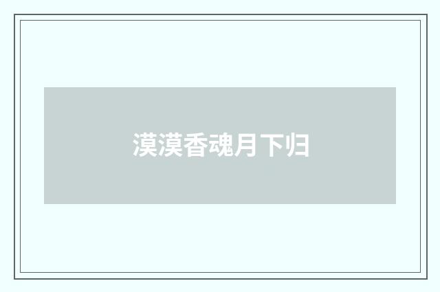 漠漠香魂月下归