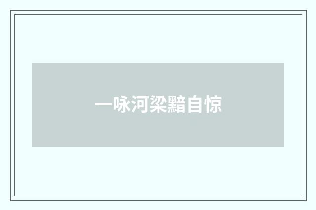 一咏河梁黯自惊