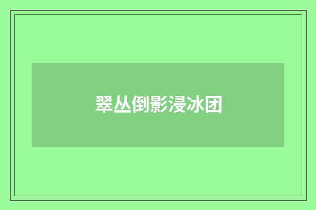 翠丛倒影浸冰团