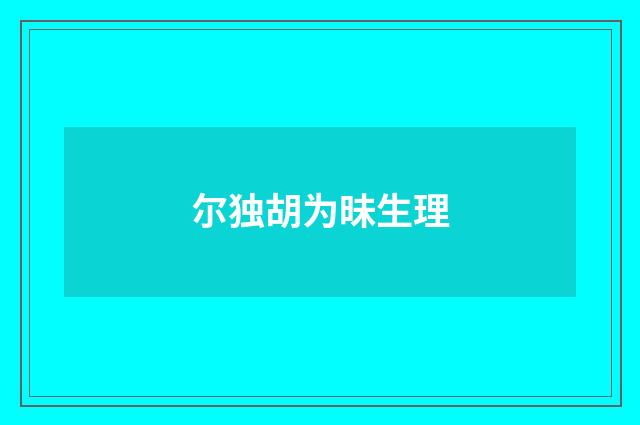 尔独胡为昧生理