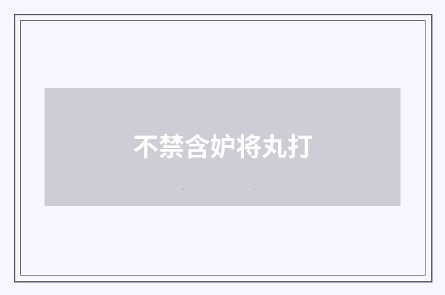 不禁含妒将丸打