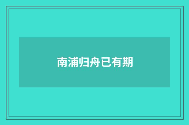 南浦归舟已有期