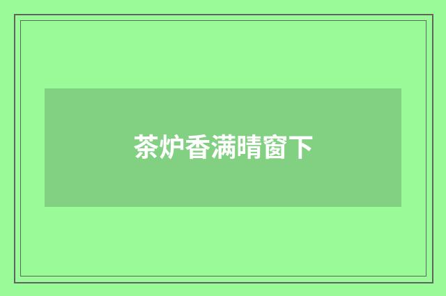 茶炉香满晴窗下