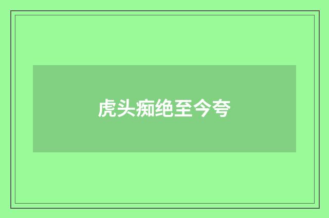 虎头痴绝至今夸