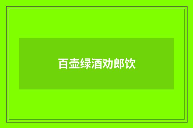 百壶绿酒劝郎饮