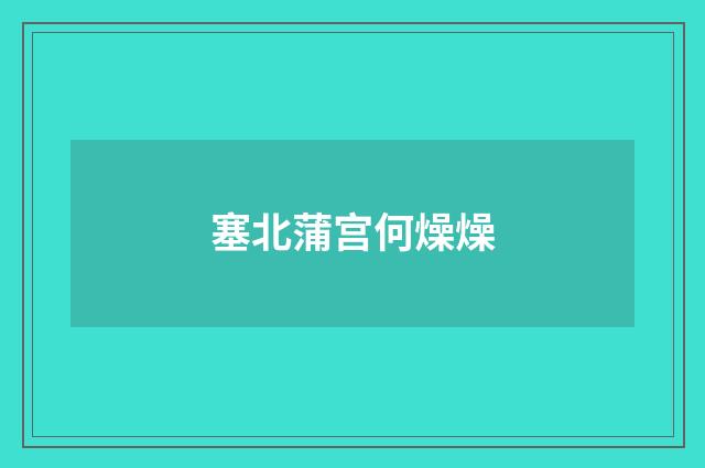 塞北蒲宫何燥燥