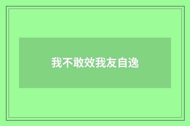 我不敢效我友自逸