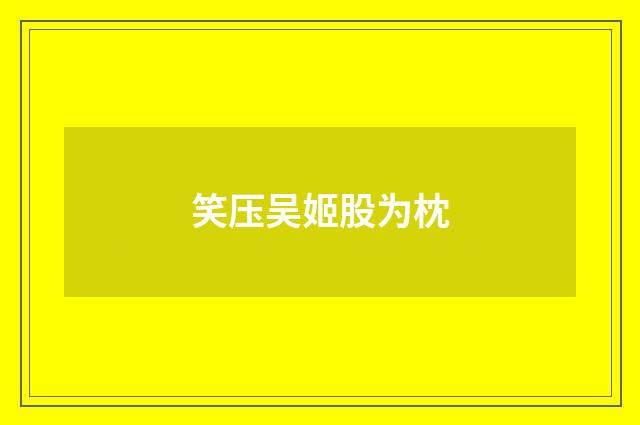 笑压吴姬股为枕