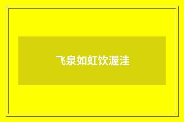 飞泉如虹饮渥洼
