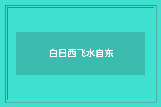 白日西飞水自东