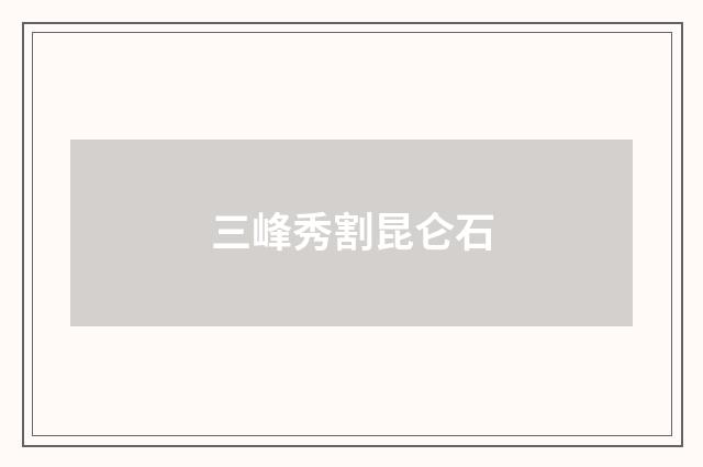 三峰秀割昆仑石