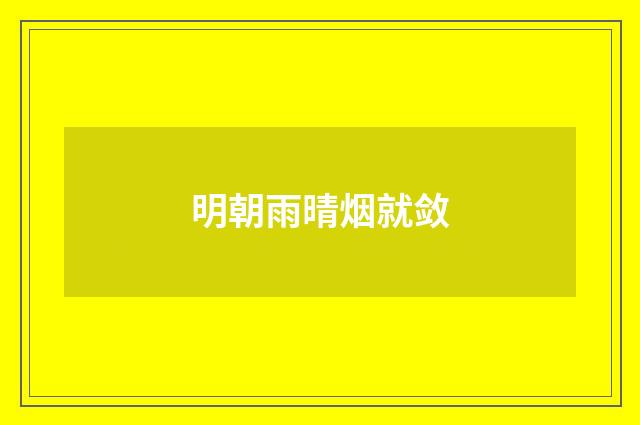 明朝雨晴烟就敛