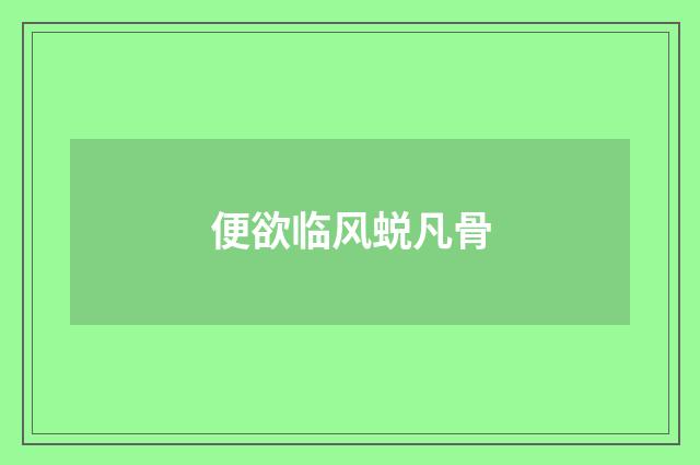 便欲临风蜕凡骨