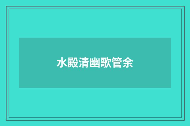 水殿清幽歌管余
