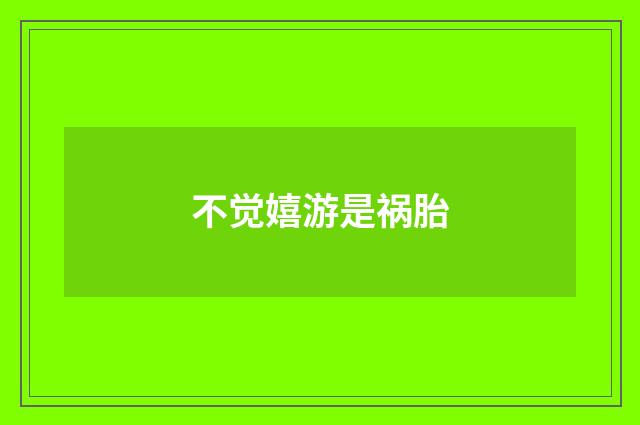 不觉嬉游是祸胎
