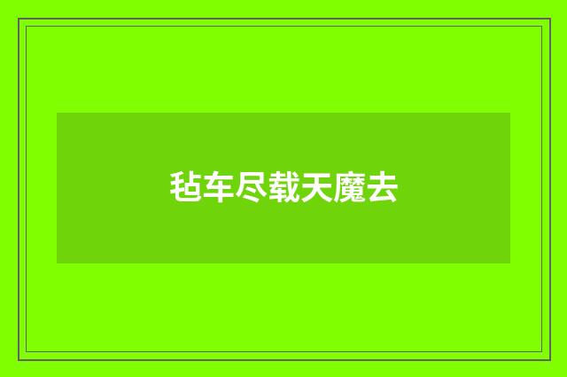 毡车尽载天魔去