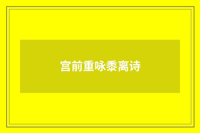 宫前重咏黍离诗