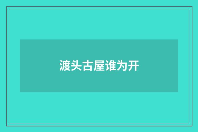 渡头古屋谁为开
