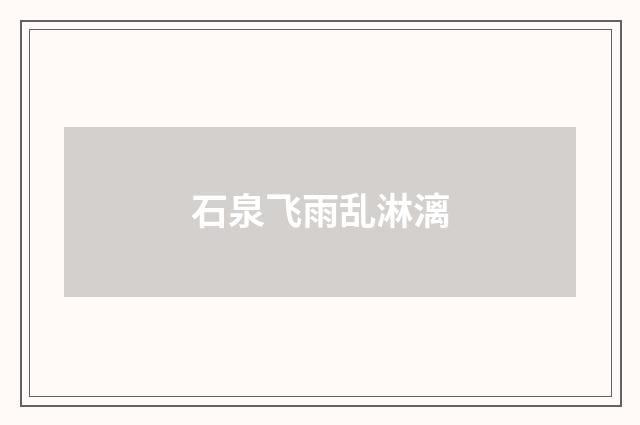 石泉飞雨乱淋漓