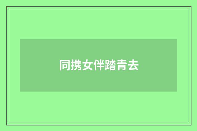 同携女伴踏青去