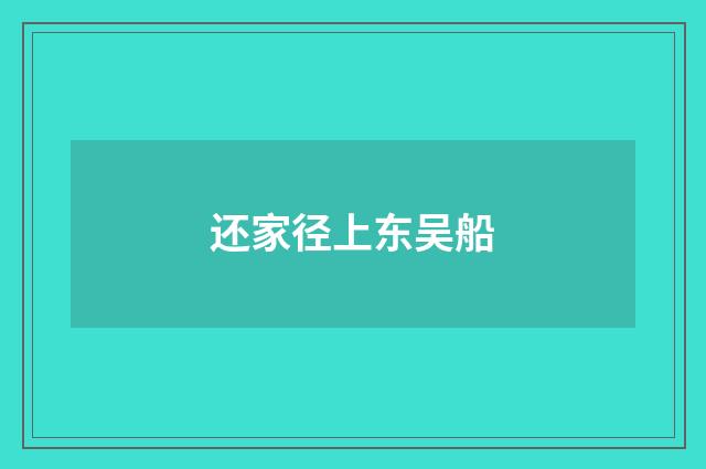 还家径上东吴船