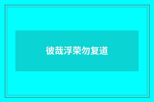 彼哉浮荣勿复道