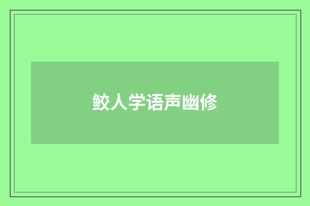 鲛人学语声幽修