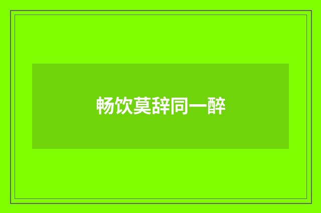 畅饮莫辞同一醉