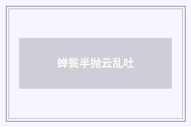 蝉鬓半抛云乱吐