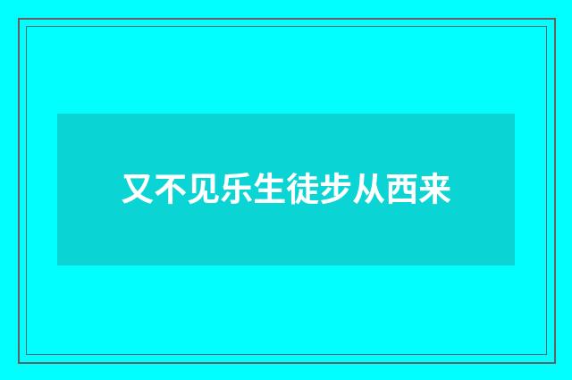 又不见乐生徒步从西来
