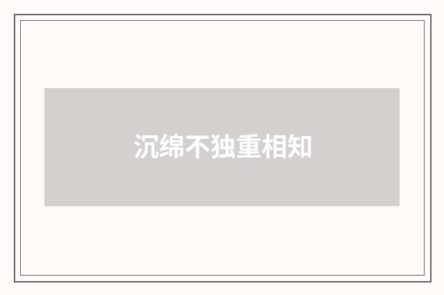 沉绵不独重相知