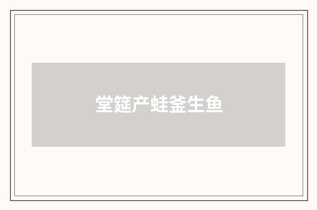 堂筵产蛙釜生鱼