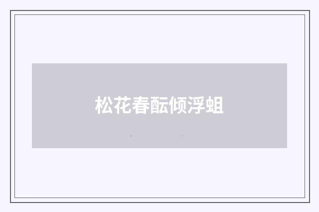 松花春酝倾浮蛆
