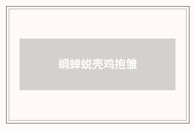 蜩蝉蜕壳鸡抱雏