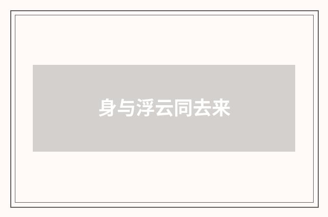身与浮云同去来