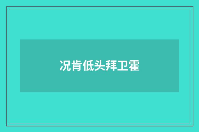 况肯低头拜卫霍