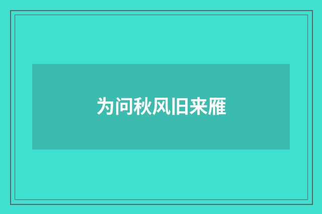 为问秋风旧来雁