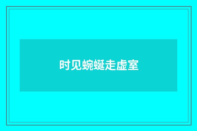 时见蜿蜒走虚室
