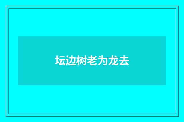坛边树老为龙去