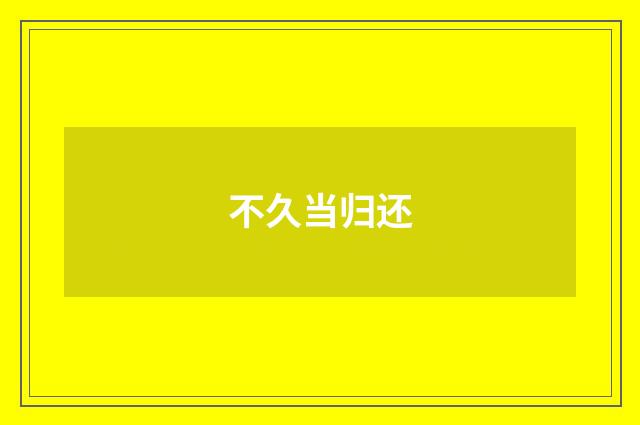 不久当归还