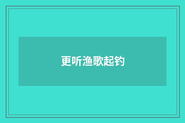 更听渔歌起钓