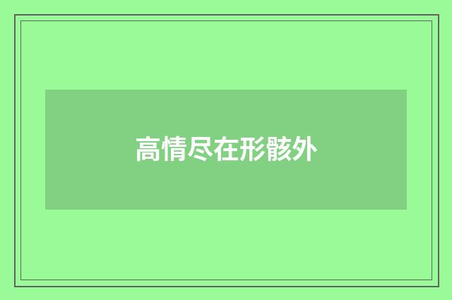 高情尽在形骸外